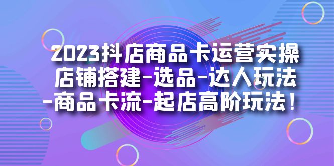 【副业项目7349期】2023抖店商品卡运营实操：店铺搭建-选品-达人玩法-商品卡流-起店高阶玩玩-千一副业