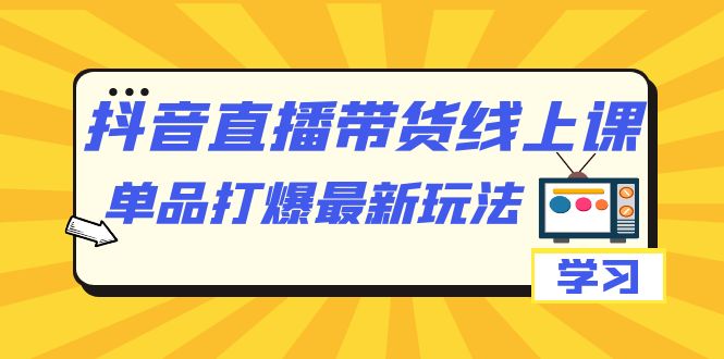 【副业项目7399期】抖音·直播带货线上课，单品打爆最新玩法（12节课）-千一副业