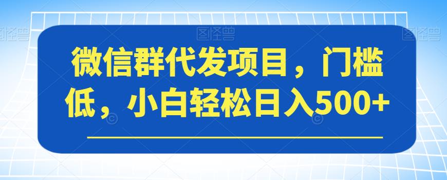 【副业项目7413期】微信群代发项目，门槛低，小白轻松日入500+【揭秘】-千一副业