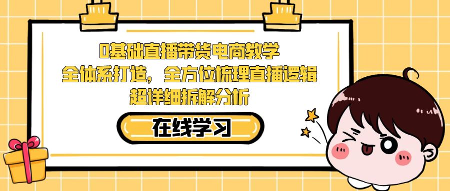 【副业项目7423期】0基础直播带货电商教学：全体系打造，全方位梳理直播逻辑，超详细拆解分析-千一副业