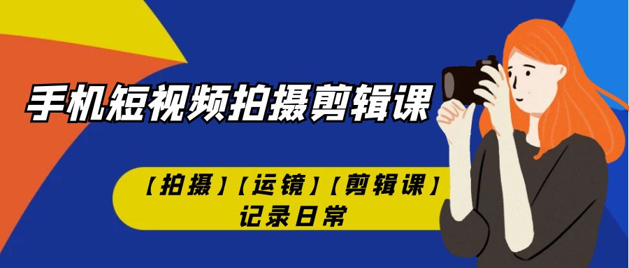 【副业项目7425期】手机短视频-拍摄剪辑课【拍摄】【运镜】【剪辑课】记录日常！-千一副业