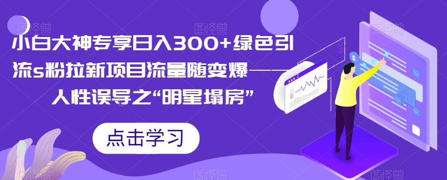 【副业项目7437期】小白大神专享日入300+绿色引流s粉拉新项目流量随变爆——人性误导之“明星塌房”-千一副业