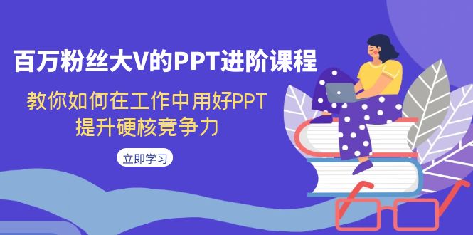 【副业项目7471期】百万粉丝大V的PPT进阶课程，教你如何在工作中用好PPT，提升硬核竞争力-千一副业