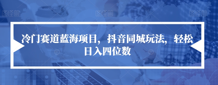 【副业项目7491期】冷门赛道蓝海项目，抖音同城玩法，轻松日入四位数【揭秘】-千一副业