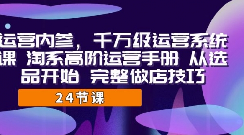 【副业项目7184期】千万级运营课，淘系高阶运营手册 从选品开始 完整做店技巧-千一副业