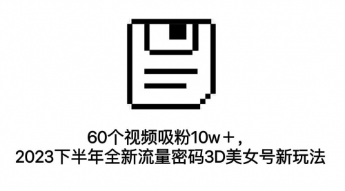 【副业项目7264期】60个视频吸粉10w＋，2023下半年全新流量密码3D美女号新玩法（教程+资源）-千一副业