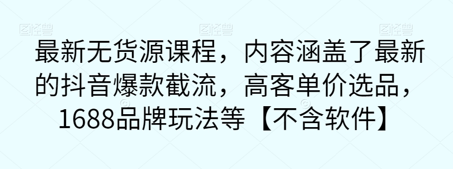 【副业项目7524期】最新无货源课程，内容涵盖了最新的抖音爆款截流，高客单价选品，1688品牌玩法等【不含软件】-千一副业