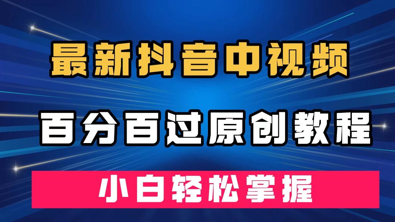 【副业项目7558期】最新抖音中视频百分百过原创教程，深度去重，小白轻松掌握-千一副业