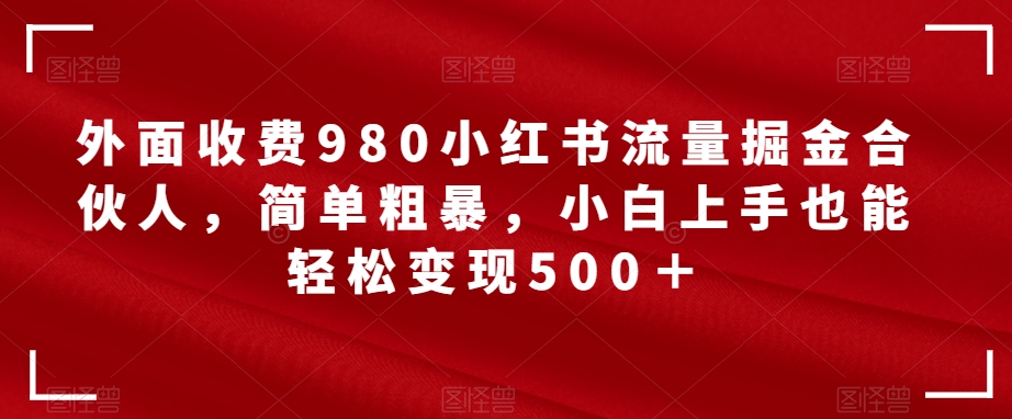 【副业项目7562期】外面收费980小红书流量掘金合伙人，简单粗暴，小白上手也能轻松变现500＋【揭秘】-千一副业