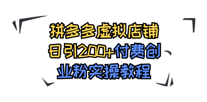 【副业项目7878期】拼多多虚拟店铺日引200+付费创业粉实操教程-千一副业