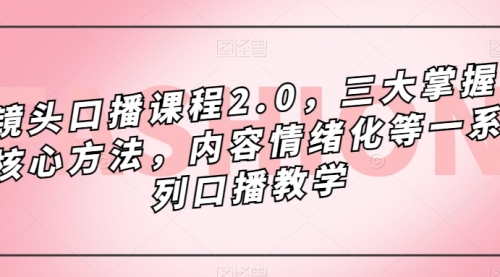 【副业项目7603期】镜头-口播课程2.0，三大掌握核心方法，内容情绪化等一系列口播教学-千一副业