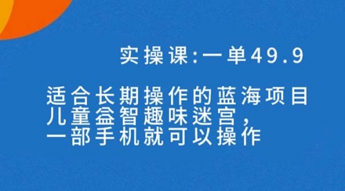 【副业项目7650期】一单49.9长期蓝海项目，儿童益智趣味迷宫，一部手机月入3000+（附素材）-千一副业