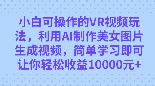 【副业项目7669期】小白可操作的VR视频玩法，利用AI制作美女图片生成视频，你轻松收益10000+-千一副业