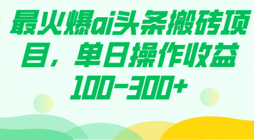 【副业项目7874期】最火爆ai头条搬砖项目，单日操作收益100-300+-千一副业