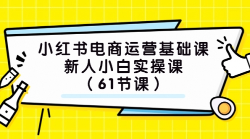 【副业项目7889期】小红书电商运营基础课，新人小白实操课（61节课）-千一副业