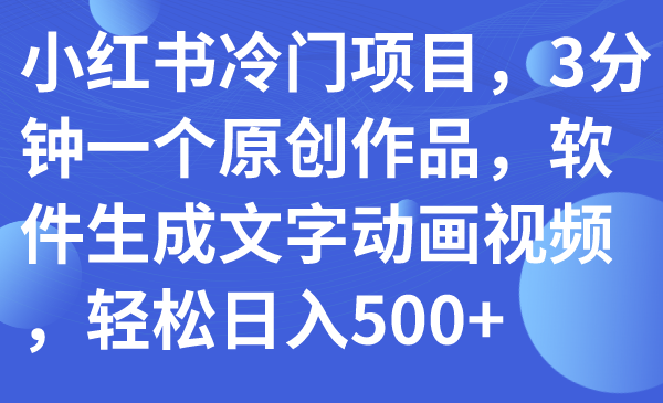 【副业项目7979期】小红书冷门项目，3分钟一个原创作品，软件生成文字动画视频，轻松日入500+-千一副业