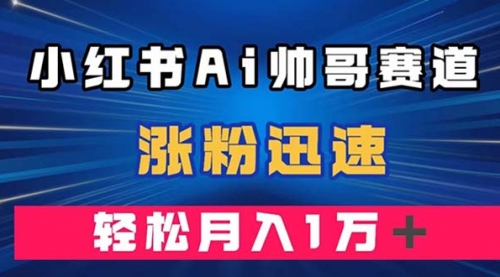 【副业项目8086期】小红书AI帅哥赛道 ，涨粉迅速，轻松月入万元-千一副业