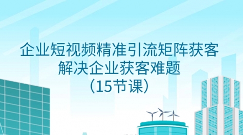 【副业项目8240期】企业短视频精准引流矩阵获客，解决企业获客难题（15节课）-千一副业