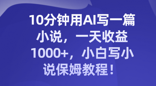 【副业项目8248期】10分钟用AI写一篇小说，一天收益1000+，小白写小说保姆教程！-千一副业