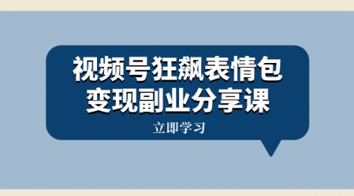 【副业项目8318期】视频号狂飙表情包变现副业分享课，一条龙玩法分享给你（附素材资源）-千一副业