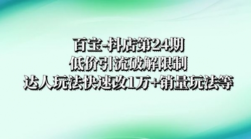 【副业项目8380期】抖店培训-第24期：低价引流破解限制，达人玩法快速改1万+销量玩法等-千一副业