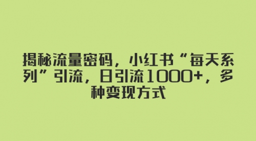 【副业项目8381期】揭秘流量密码，小红书“每天系列”引流，日引流1000+，多种变现方式-千一副业