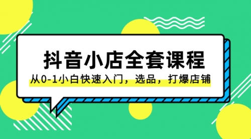 【副业项目8432期】抖音小店-全套课程，从0-1小白快速入门，选品，打爆店铺-千一副业