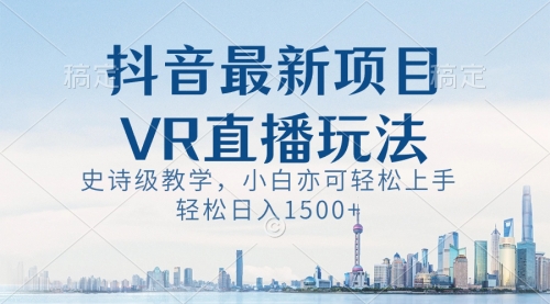 【副业8671期】抖音最新VR直播玩法，史诗级教学，小白也可轻松上手，轻松日入1500+-千一副业