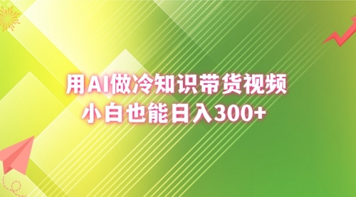 【副业8741期】用AI做冷知识带货视频，小白也能日入300+-千一副业