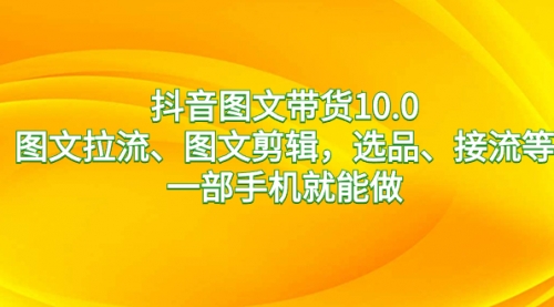 【副业8744期】抖音图文带货10.0，图文拉流、图文剪辑，选品、接流等，一部手机就能做-千一副业