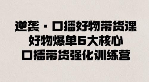 【副业8745期】逆袭·口播好物带货课，好物爆单6大核心，口播带货强化训练营-千一副业