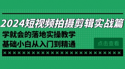 【副业8923期】2024短视频拍摄剪辑实操篇，学就会的落地实操教学，基础小白从入门到精通-千一副业