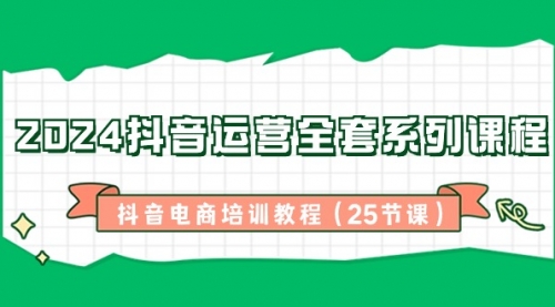 【副业8924期】2024抖音运营全套系列课程-抖音电商培训教程（25节课）-千一副业