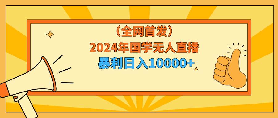 2024年国学无人直播暴力日入10000+小白也可操作-千一副业