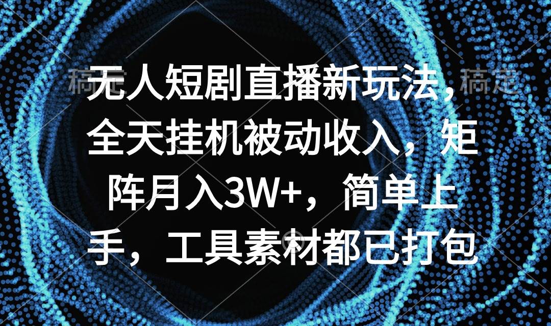 无人短剧直播新玩法，全天挂机被动收入，矩阵月入3W+，简单上手，工具素…-千一副业