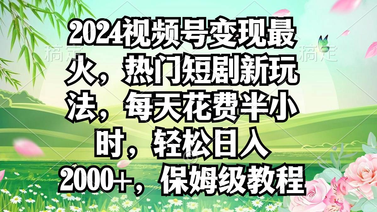 2024视频号变现最火，热门短剧新玩法，每天花费半小时，轻松日入2000+，…-千一副业