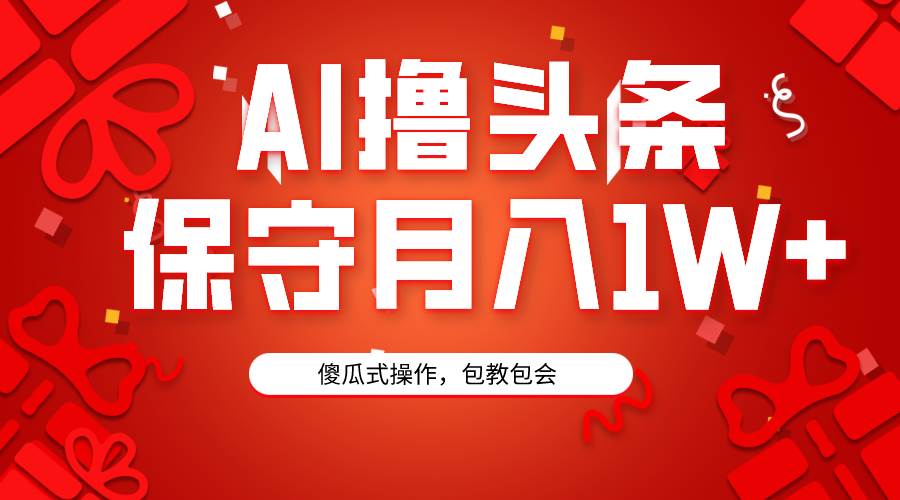 AI撸头条3天必起号，傻瓜操作3分钟1条，复制粘贴月入1W+。-千一副业