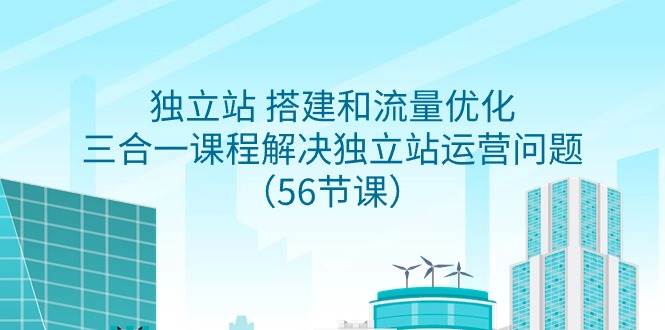 独立站 搭建和流量优化，三合一课程解决独立站运营问题（56节课）-千一副业