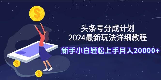 头条号分成计划：2024最新玩法详细教程，新手小白轻松上手月入20000+-千一副业