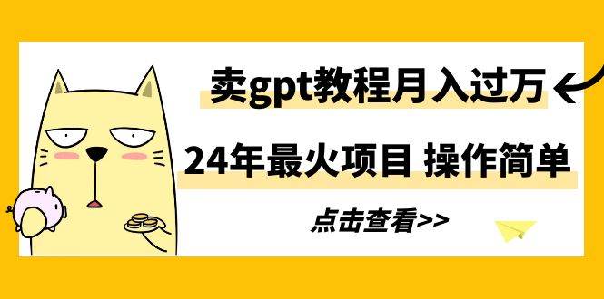 24年最火项目，卖gpt教程月入过万，操作简单-千一副业