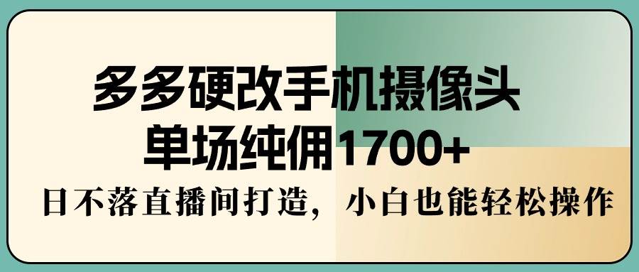 多多硬改手机摄像头，单场纯佣1700+，日不落直播间打造，小白也能轻松操作-千一副业