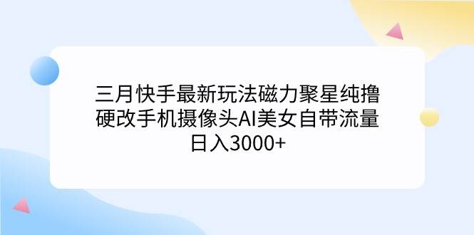 三月快手最新玩法磁力聚星纯撸，硬改手机摄像头AI美女自带流量日入3000+…-千一副业