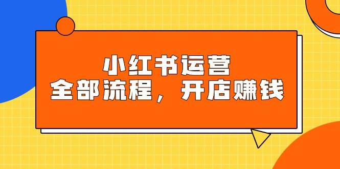 小红书运营全部流程，掌握小红书玩法规则，开店赚钱-千一副业