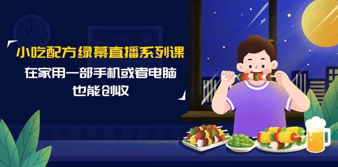 小吃配方绿幕直播系列课，在家用一部手机或者电脑也能创收（14节课）-千一副业