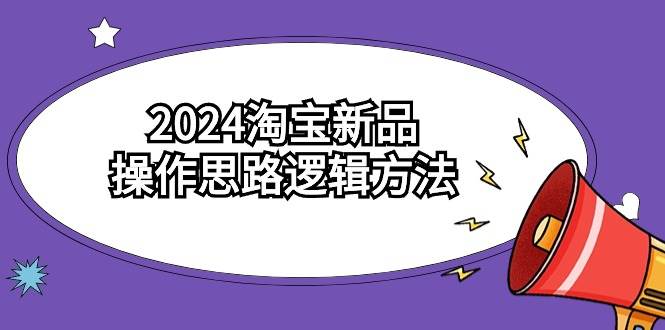 2024淘宝新品操作思路逻辑方法（6节视频课）-千一副业