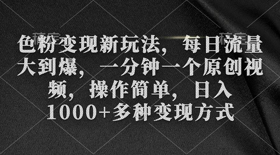 色粉变现新玩法，每日流量大到爆，一分钟一个原创视频，操作简单，日入1000+-千一副业