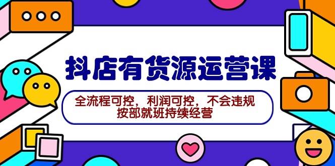 2024抖店有货源运营课：全流程可控，利润可控，不会违规，按部就班持续经营-千一副业