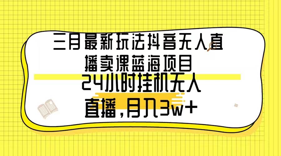 三月最新玩法抖音无人直播卖课蓝海项目，24小时无人直播，月入3w+-千一副业