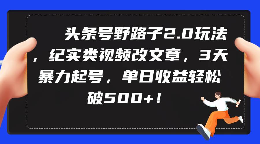 头条号野路子2.0玩法，纪实类视频改文章，3天暴力起号，单日收益轻松破500+-千一副业