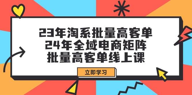 23年淘系批量高客单+24年全域电商矩阵，批量高客单线上课（109节课）-千一副业